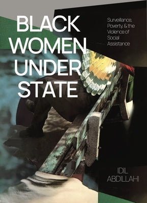 Black Women Under State: Surveillance, Poverty & the Violence of Social Assistance by Abdillahi, IDIL