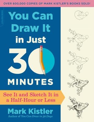 You Can Draw It in Just 30 Minutes: See It and Sketch It in a Half-Hour or Less by Kistler, Mark