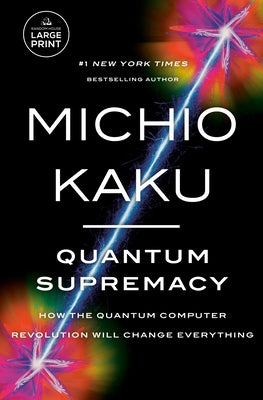Quantum Supremacy: How the Quantum Computer Revolution Will Change Everything by Kaku, Michio