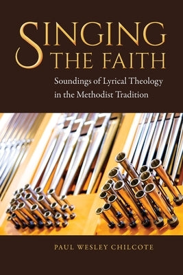 Singing the Faith: Soundings of Lyrical Theology in the Methodist Tradition by Chilcote, Paul Wesley