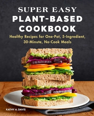 Super Easy Plant-Based Cookbook: Healthy Recipes for One-Pot, 5-Ingredient, 30-Minute, No-Cook Meals by Davis, Kathy A.