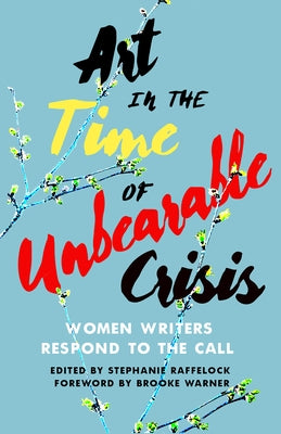 Art in the Time of Unbearable Crisis: Women Writers Respond to the Call by Raffelock, Stephanie