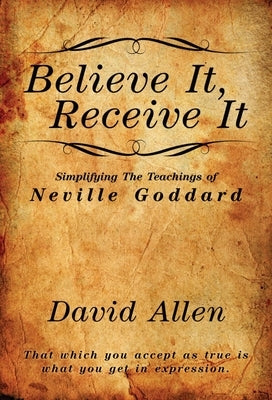 Believe It, Receive It - Simplifying The Teachings of Neville Goddard by Allen, David