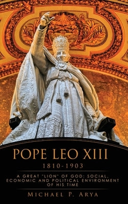 Pope Leo XIII 1810-1903: A Great Lion of God: Social, Economic and Political Environment of His Time by Arya, Michael P.