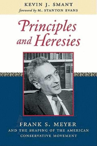 Principles and Heresies: Frank S. Meyer and the Shaping of the American Conservative Movement by Smant, Kevin J.