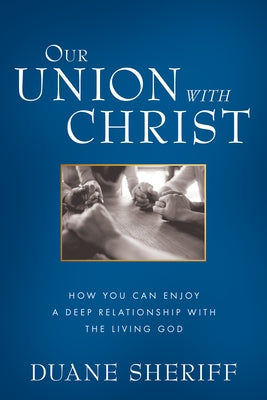 Our Union with Christ: How You Can Enjoy a Deep Relationship with the Living God by Sheriff, Duane