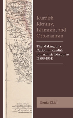 Kurdish Identity, Islamism, and Ottomanism: The Making of a Nation in Kurdish Journalistic Discourse (1898-1914) by Ekici, Deniz