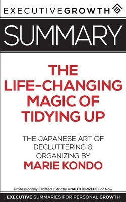 Summary: The Life-Changing Magic of Tidying Up - The Japanese Art of Decluttering and Organizing by Marie Kondo by Summaries, Executivegrowth