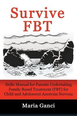 Survive FBT: Skills Manual for Parents Undertaking Family Based Treatment (FBT) for Child and Adolescent Anorexia Nervosa by Ganci, Maria