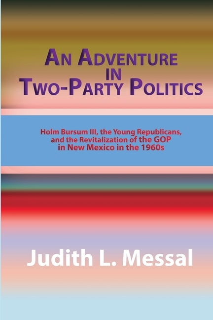 An Adventure in Two-Party Politics: Holm O. Bursum III, the Young Republicans, and the Revitalization of the GOP in New Mexico in the 1960s by Messal, Judith L.