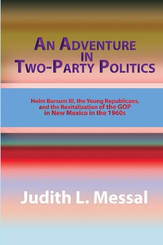 An Adventure in Two-Party Politics: Holm O. Bursum III, the Young Republicans, and the Revitalization of the GOP in New Mexico in the 1960s by Messal, Judith L.