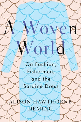 A Woven World: On Fashion, Fishermen, and the Sardine Dress by Deming, Alison Hawthorne