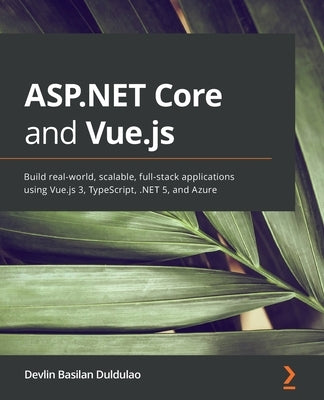 ASP.NET Core and Vue.js: Build real-world, scalable, full-stack applications using Vue.js 3, TypeScript, .NET 5, and Azure by Duldulao, Devlin Basilan