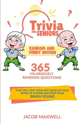 Trivia for Seniors: Random and Funny Edition. 365 Hilariously Random Questions That Will Test Your Wit, Develop Your Sense of Humor and Ke by Maxwell, Jacob