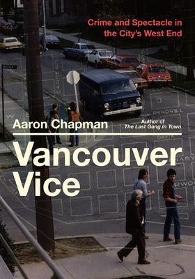 Vancouver Vice: Crime and Spectacle in the City's West End by Chapman, Aaron