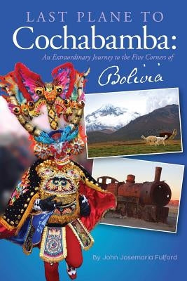 Last Plane to Cochabamba: An Extraordinary Journey to the Five Corners of Bolivia by Fulford, John J.