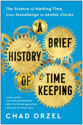 A Brief History of Timekeeping: The Science of Marking Time, from Stonehenge to Atomic Clocks by Orzel, Chad