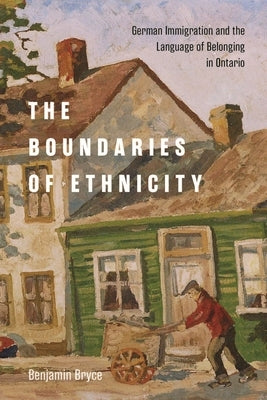 The Boundaries of Ethnicity: German Immigration and the Language of Belonging in Ontario by Bryce, Benjamin