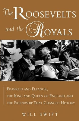 The Roosevelts and the Royals: Franklin and Eleanor, the King and Queen of England, and the Friendship That Changed History by Swift, Will