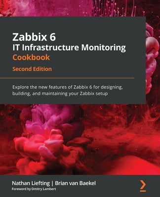 Zabbix 6 IT Infrastructure Monitoring Cookbook - Second Edition: Explore the new features of Zabbix 6 for designing, building, and maintaining your Za by Liefting, Nathan