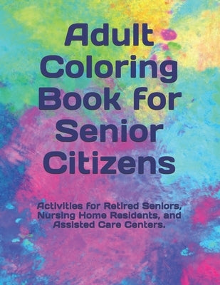 Adult Coloring Book for Senior Citizens: Activities for Retired Seniors, Nursing Home Residents, and Assisted Care Centers. by Coloring, Adult