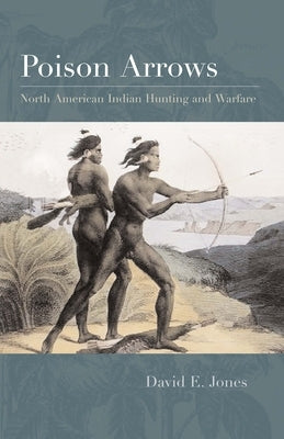 Poison Arrows: North American Indian Hunting and Warfare by Jones, David E.