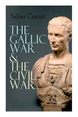 The Gallic War & The Civil War: Historical Account of Caesar's Military Campaign in Gaul & The Roman Civil War by Caesar, Julius