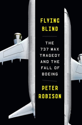 Flying Blind: The 737 Max Tragedy and the Fall of Boeing by Robison, Peter