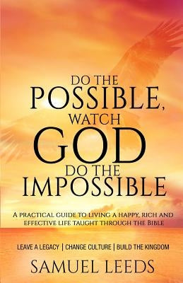 Do the Possible, Watch God Do the Impossible: A practical guide to living a happy, rich and effective life taught through the Bible by Leeds, Samuel L.