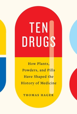 Ten Drugs: How Plants, Powders, and Pills Have Shaped the History of Medicine by Hager, Thomas