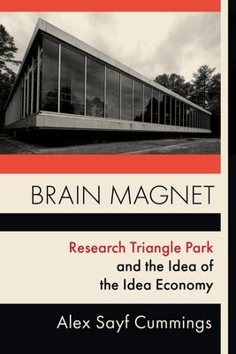 Brain Magnet: Research Triangle Park and the Idea of the Idea Economy by Cummings, Alex