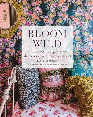 Bloom Wild: A Free-Spirited Guide to Decorating with Floral Patterns by Ackerman, Bari J.