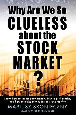Why Are We So Clueless about the Stock Market? Learn how to invest your money, how to pick stocks, and how to make money in the stock market by Skonieczny, Mariusz