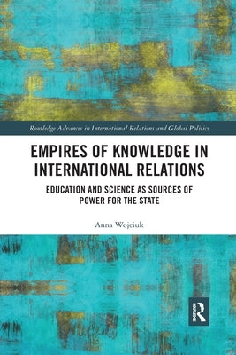 Empires of Knowledge in International Relations: Education and Science as Sources of Power for the State by Wojciuk, Anna