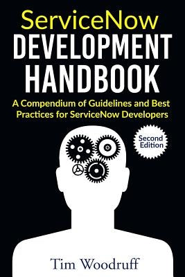 ServiceNow Development Handbook - Second Edition: A compendium of pro-tips, guidelines, and best practices for ServiceNow developers by Woodruff, Tim