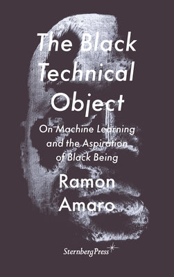 The Black Technical Object: On Machine Learning and the Aspiration of Black Being by Amaro, Ramon