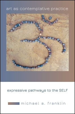 Art as Contemplative Practice: Expressive Pathways to the Self by Franklin, Michael A.