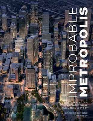 Improbable Metropolis: Houston's Architectural and Urban History by Bradley, Barrie Scardino