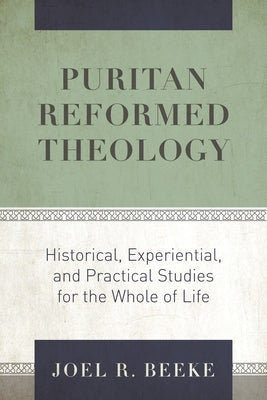 Puritan Reformed Theology: Historical, Experiential, and Practical Studies for the Whole of Life by Beeke, Joel R.