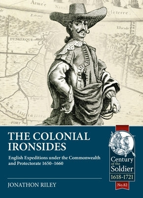 The Colonial Ironsides: English Expeditions Under the Commonwealth and Protectorate, 1650 - 1660 by Riley, Jonathon