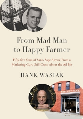 From Mad Man to Happy Farmer: Fifty-five Years of Sane, Sage Advice from a Marketing Guru Still Crazy about the Ad Biz by Wasiak, Hank