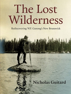 The Lost Wilderness: Rediscovering W.F. Ganong's New Brunswick by Guitard, Nicholas