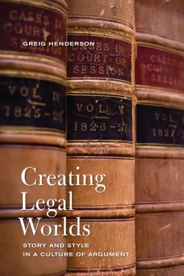 Creating Legal Worlds: Story and Style in a Culture of Argument by Henderson, Greig