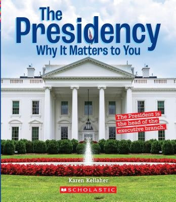 The Presidency: Why It Matters to You (a True Book: Why It Matters) (Library Edition) by Kellaher, Karen