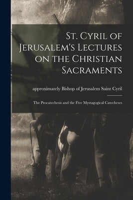 St. Cyril of Jerusalem's Lectures on the Christian Sacraments: the Procatechesis and the Five Mystagogical Catecheses by Cyril, Saint Bishop of Jerusalem