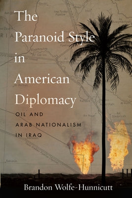 The Paranoid Style in American Diplomacy: Oil and Arab Nationalism in Iraq by Wolfe-Hunnicutt, Brandon