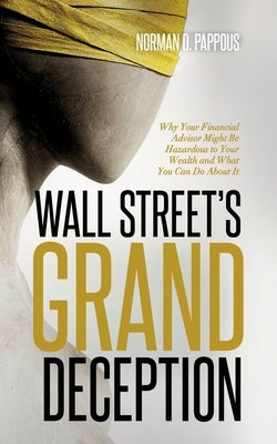 Wall Street's Grand Deception: Why Your Financial Advisor Might be Hazardous to Your Wealth and What You Can Do About It by Pappous, Norman D.