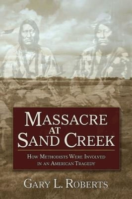Massacre at Sand Creek: How Methodists Were Involved in an American Tragedy by Roberts, Gary L.