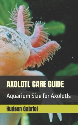 Axolotl Care Guide: Aquarium Size for Axolotls by Gabriel, Hudson