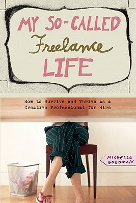 My So-Called Freelance Life: How to Survive and Thrive as a Creative Professional for Hire by Goodman, Michelle